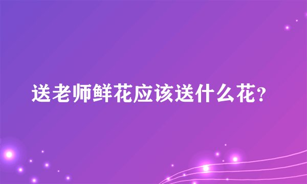 送老师鲜花应该送什么花？
