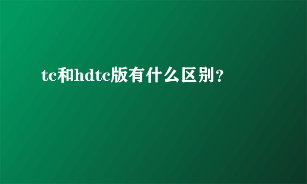 tc和hdtc版有什么区别？