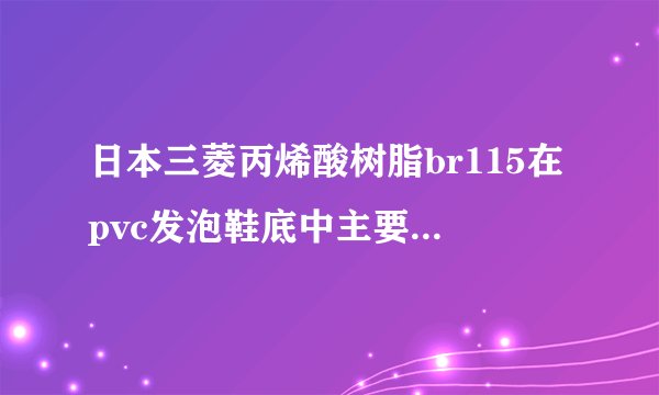 日本三菱丙烯酸树脂br115在pvc发泡鞋底中主要功效是什么,对泡孔坍塌有改善吗