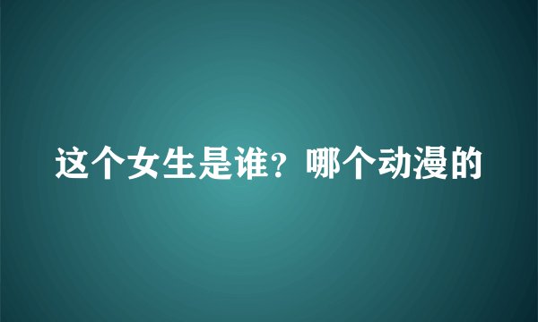 这个女生是谁？哪个动漫的