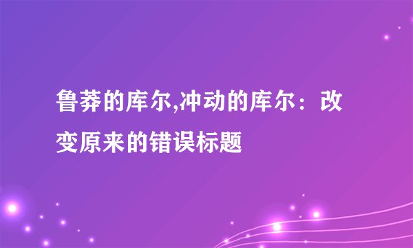 鲁莽的库尔,冲动的库尔：改变原来的错误标题