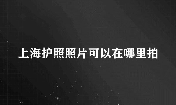 上海护照照片可以在哪里拍