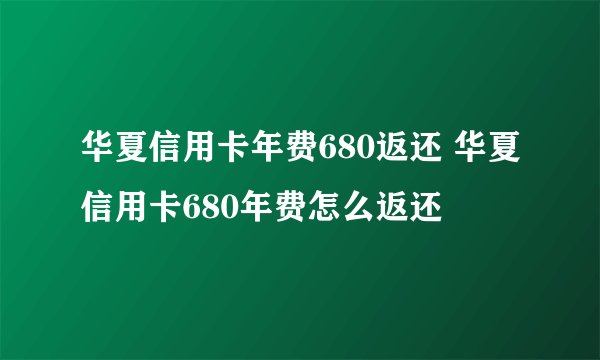 华夏信用卡年费680返还 华夏信用卡680年费怎么返还