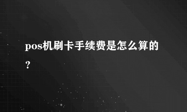pos机刷卡手续费是怎么算的？