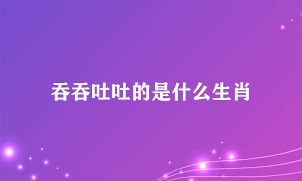 吞吞吐吐的是什么生肖