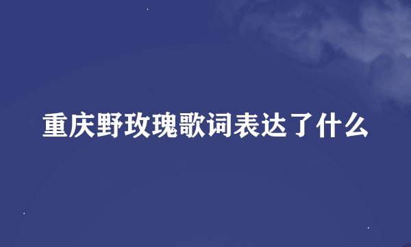 重庆野玫瑰歌词表达了什么