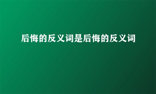后悔的反义词是后悔的反义词