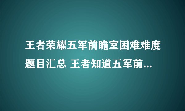 王者荣耀五军前瞻室困难难度题目汇总 王者知道五军前瞻室困难题目大全