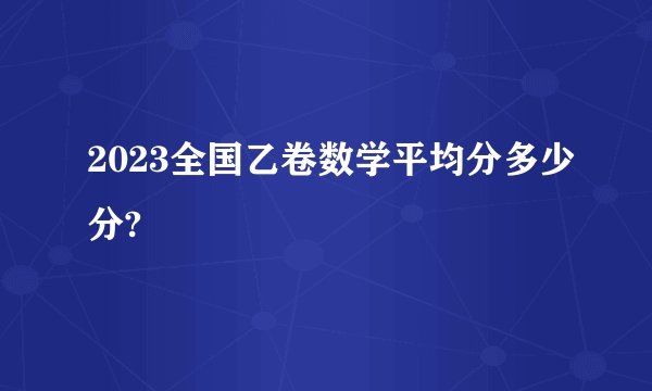 2023全国乙卷数学平均分多少分?