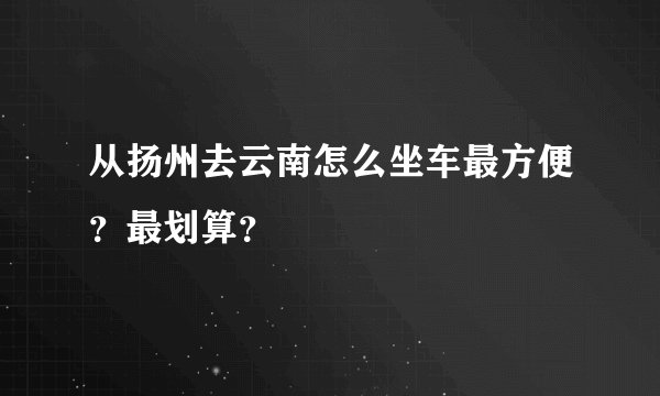 从扬州去云南怎么坐车最方便？最划算？
