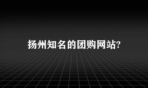 扬州知名的团购网站?