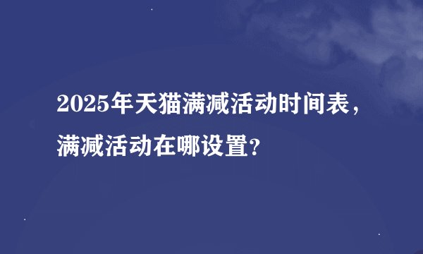 2025年天猫满减活动时间表，满减活动在哪设置？