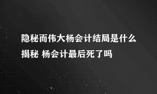隐秘而伟大杨会计结局是什么揭秘 杨会计最后死了吗