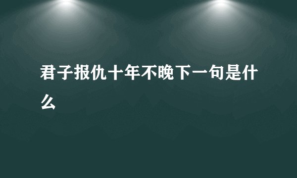 君子报仇十年不晚下一句是什么