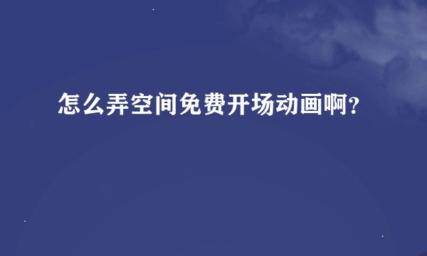 怎么弄空间免费开场动画啊？
