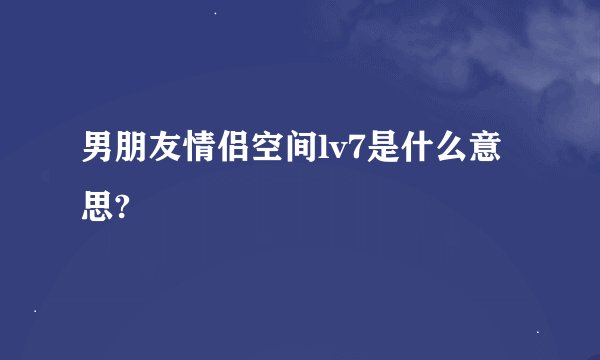 男朋友情侣空间lv7是什么意思?