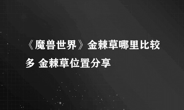《魔兽世界》金棘草哪里比较多 金棘草位置分享