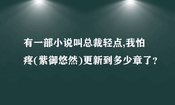 有一部小说叫总裁轻点,我怕疼(紫御悠然)更新到多少章了？