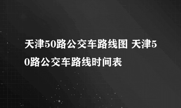 天津50路公交车路线图 天津50路公交车路线时间表
