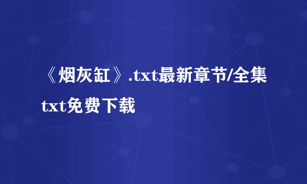 《烟灰缸》.txt最新章节/全集txt免费下载
