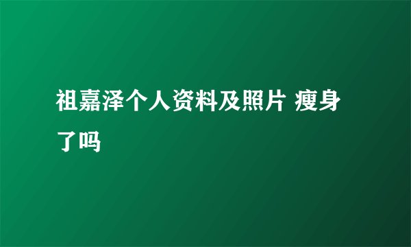 祖嘉泽个人资料及照片 瘦身了吗
