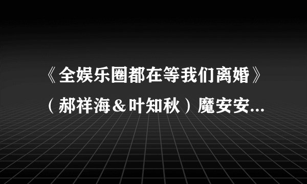 《全娱乐圈都在等我们离婚》（郝祥海＆叶知秋）魔安安安安 原著，猫耳FM...完整版百度网盘链接获取