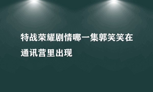 特战荣耀剧情哪一集郭笑笑在通讯营里出现