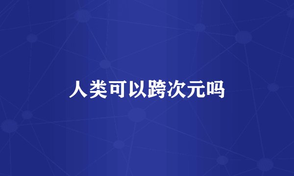 人类可以跨次元吗