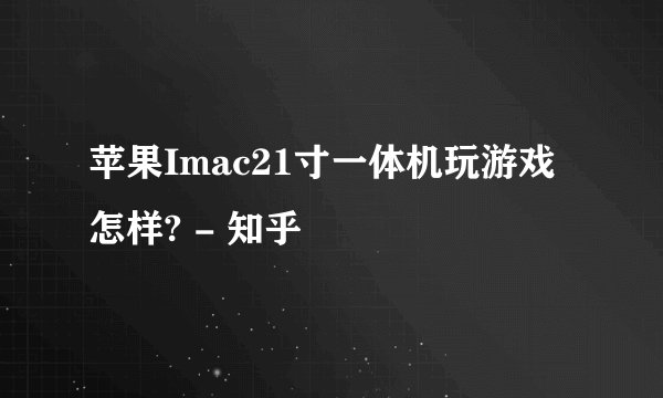 苹果Imac21寸一体机玩游戏怎样? - 知乎