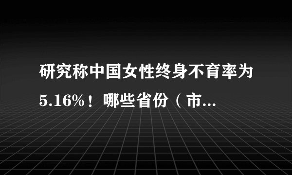 研究称中国女性终身不育率为5.16%！哪些省份（市）终身不育率最高