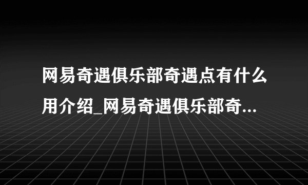 网易奇遇俱乐部奇遇点有什么用介绍_网易奇遇俱乐部奇遇点有什么用是什么