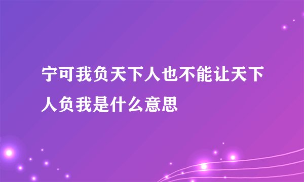 宁可我负天下人也不能让天下人负我是什么意思