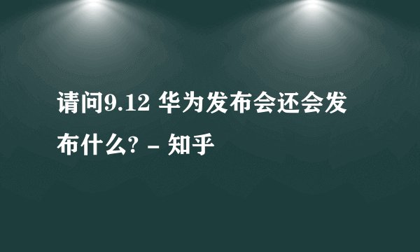 请问9.12 华为发布会还会发布什么? - 知乎