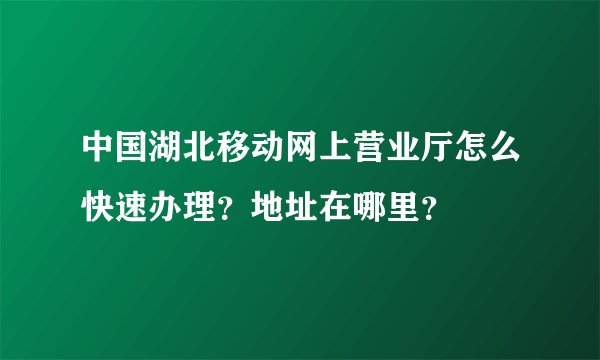 中国湖北移动网上营业厅怎么快速办理？地址在哪里？