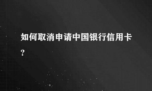 如何取消申请中国银行信用卡？