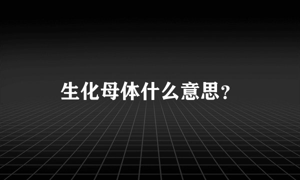 生化母体什么意思？