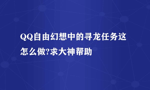QQ自由幻想中的寻龙任务这怎么做?求大神帮助