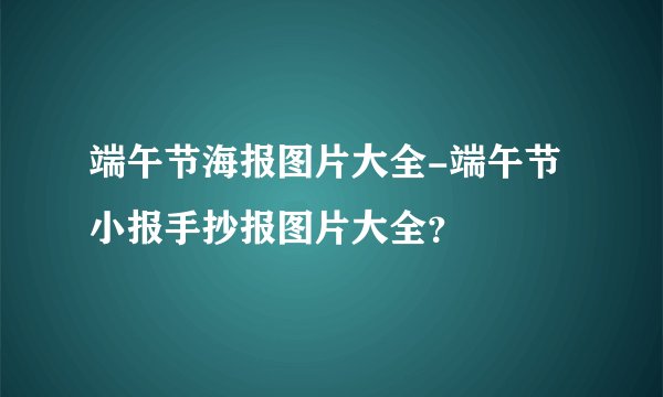 端午节海报图片大全-端午节小报手抄报图片大全？