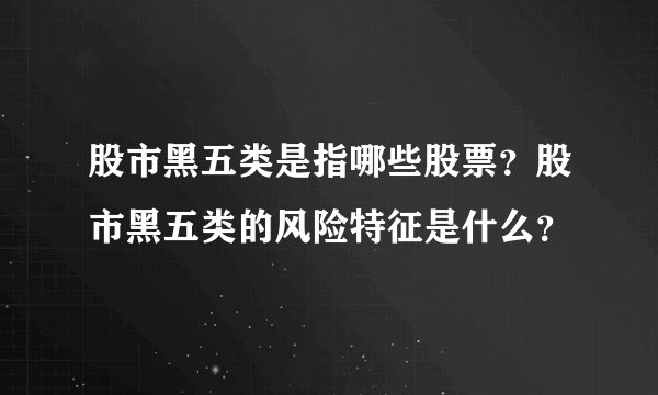 股市黑五类是指哪些股票？股市黑五类的风险特征是什么？