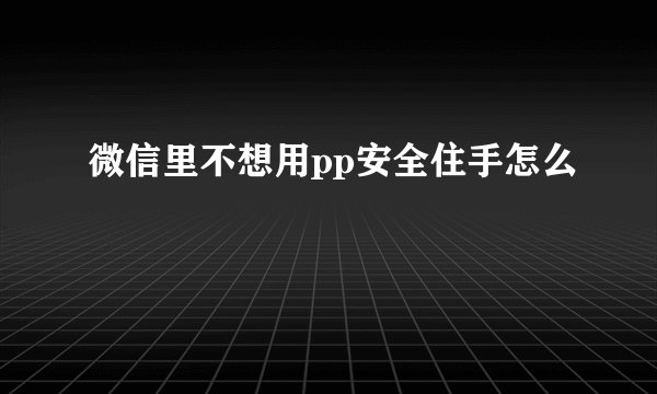微信里不想用pp安全住手怎么