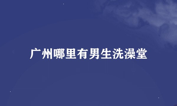 广州哪里有男生洗澡堂