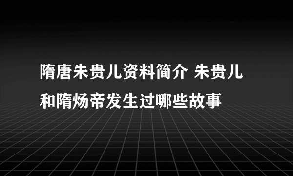 隋唐朱贵儿资料简介 朱贵儿和隋炀帝发生过哪些故事