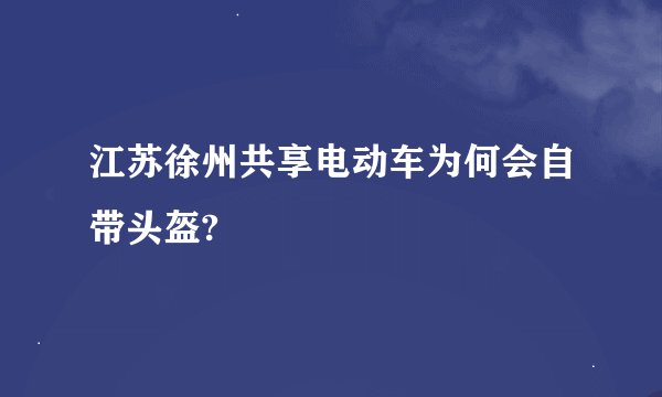 江苏徐州共享电动车为何会自带头盔?