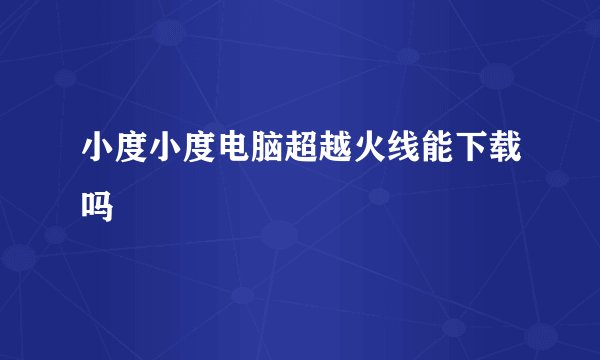 小度小度电脑超越火线能下载吗