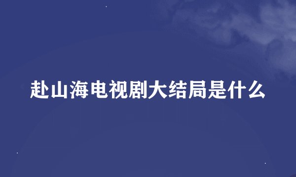赴山海电视剧大结局是什么