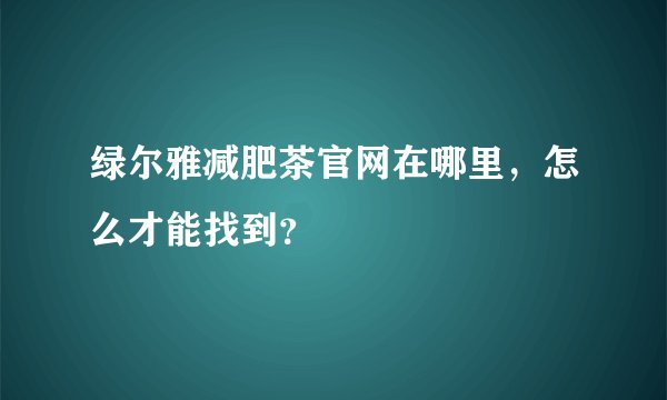 绿尔雅减肥茶官网在哪里，怎么才能找到？