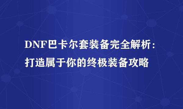 DNF巴卡尔套装备完全解析：打造属于你的终极装备攻略