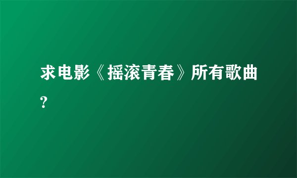 求电影《摇滚青春》所有歌曲?