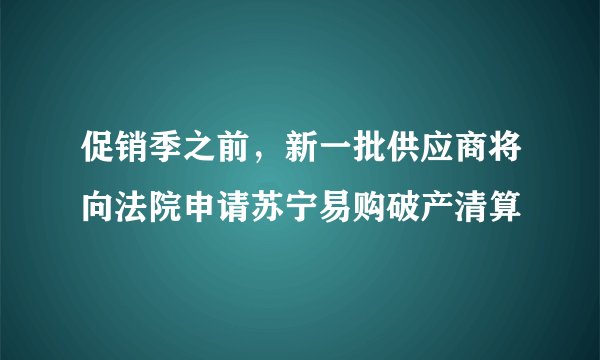 促销季之前，新一批供应商将向法院申请苏宁易购破产清算