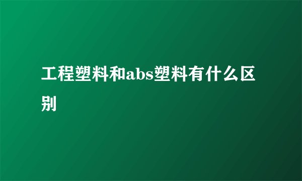 工程塑料和abs塑料有什么区别